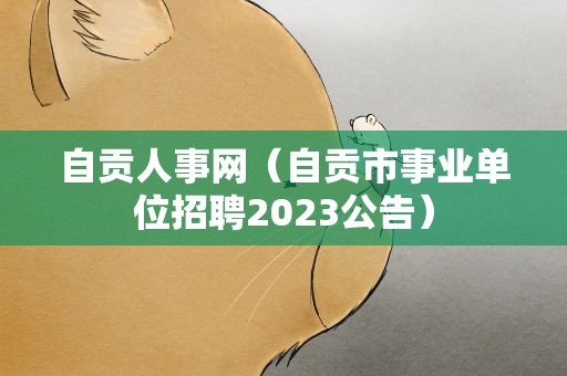 自贡人事网（自贡市事业单位招聘2023公告）