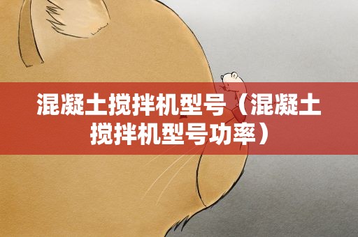 混凝土搅拌机型号（混凝土搅拌机型号功率）