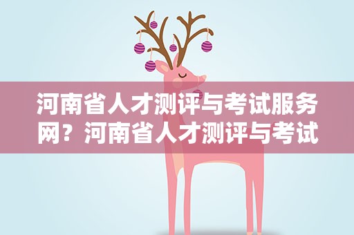 河南省人才测评与考试服务网？河南省人才测评与考试服务网官网