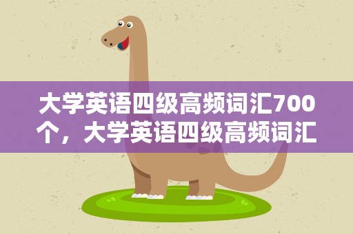 大学英语四级高频词汇700个，大学英语四级高频词汇700个网盘