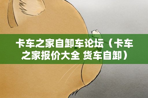 卡车之家自卸车论坛（卡车之家报价大全 货车自卸）