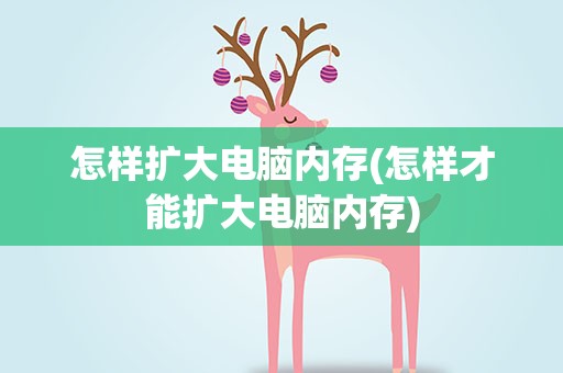 怎样扩大电脑内存(怎样才能扩大电脑内存)