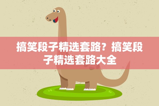 搞笑段子精选套路？搞笑段子精选套路大全