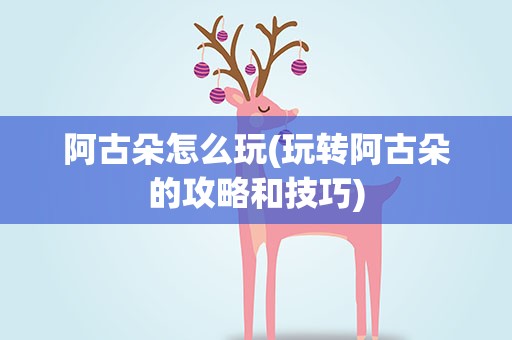 阿古朵怎么玩(玩转阿古朵的攻略和技巧)