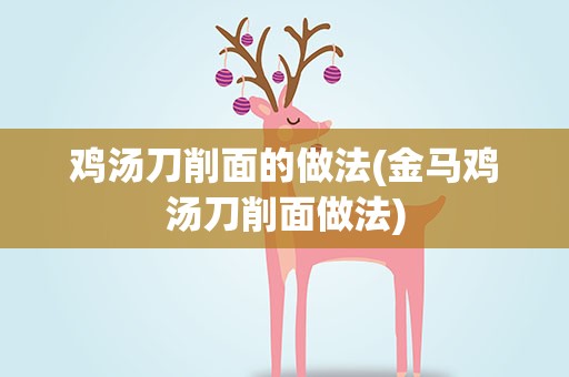 鸡汤刀削面的做法(金马鸡汤刀削面做法)