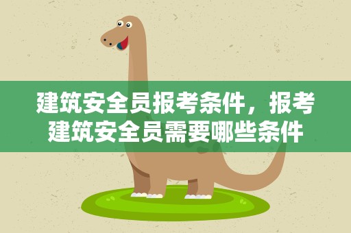 建筑安全员报考条件，报考建筑安全员需要哪些条件