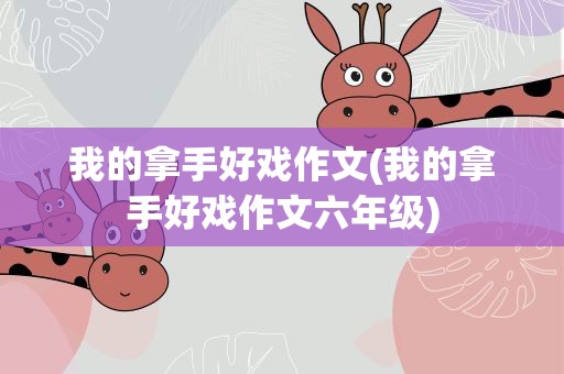 我的拿手好戏作文(我的拿手好戏作文六年级)