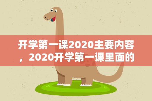 开学第一课2020主要内容，2020开学第一课里面的内容主要讲什么