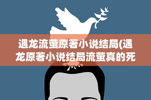 遇龙流萤原著小说结局(遇龙原著小说结局流萤真的死了吗)