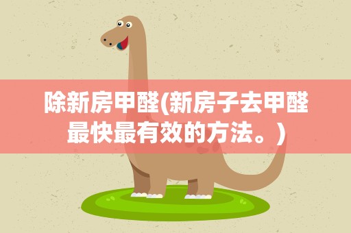 除新房甲醛(新房子去甲醛最快最有效的方法。)