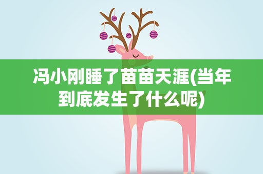 冯小刚睡了苗苗天涯(当年到底发生了什么呢)