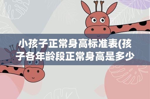 小孩子正常身高标准表(孩子各年龄段正常身高是多少)