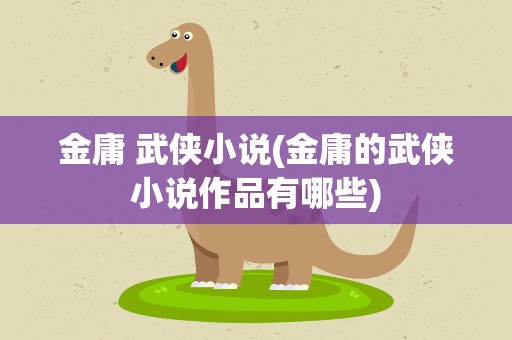 金庸 武侠小说(金庸的武侠小说作品有哪些)