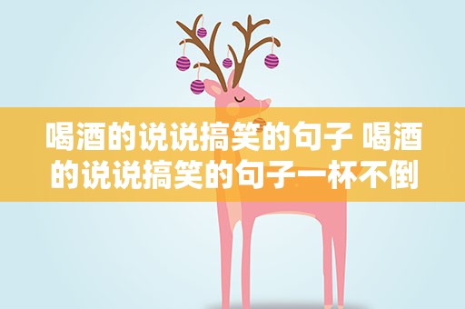 喝酒的说说搞笑的句子 喝酒的说说搞笑的句子一杯不倒