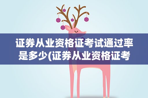 证券从业资格证考试通过率是多少(证券从业资格证考试通过率每年大概是多少啊)