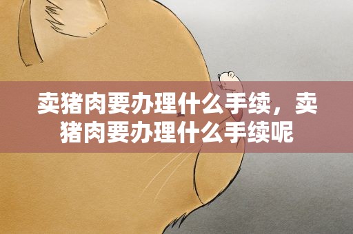 卖猪肉要办理什么手续，卖猪肉要办理什么手续呢