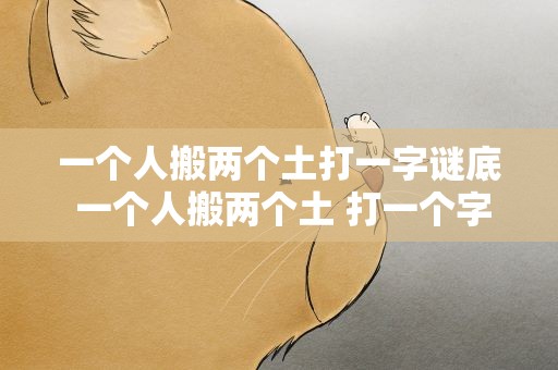 一个人搬两个土打一字谜底 一个人搬两个土 打一个字