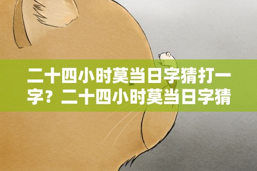二十四小时莫当日字猜打一字？二十四小时莫当日字猜打一字体谜