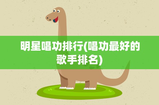 明星唱功排行(唱功最好的歌手排名)