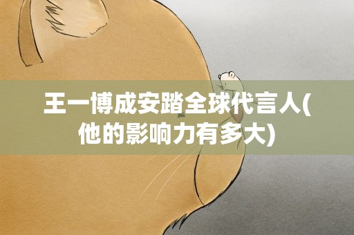 王一博成安踏全球代言人(他的影响力有多大)