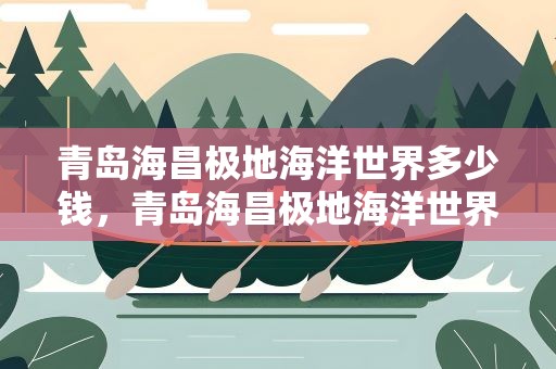 青岛海昌极地海洋世界多少钱，青岛海昌极地海洋世界门票