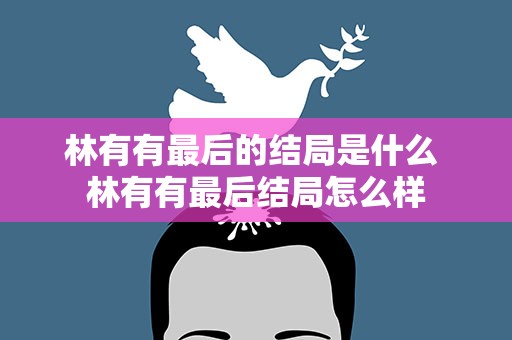 林有有最后的结局是什么 林有有最后结局怎么样