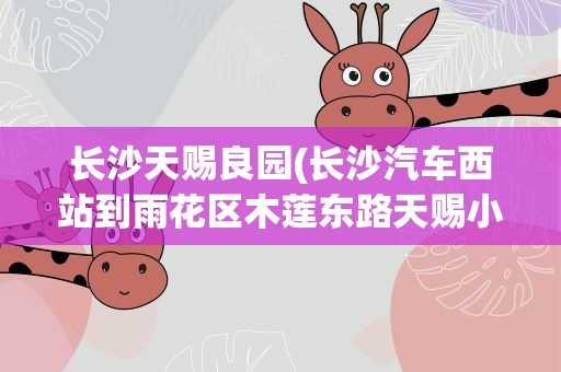 长沙天赐良园(长沙汽车西站到雨花区木莲东路天赐小区有公共车吗.大)