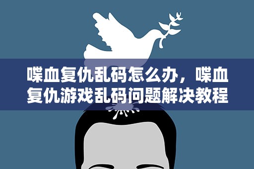 喋血复仇乱码怎么办，喋血复仇游戏乱码问题解决教程