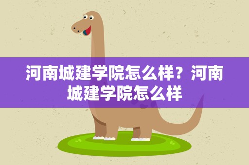河南城建学院怎么样？河南城建学院怎么样
