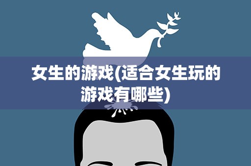 女生的游戏(适合女生玩的游戏有哪些)