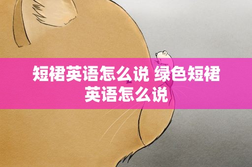 短裙英语怎么说 绿色短裙英语怎么说