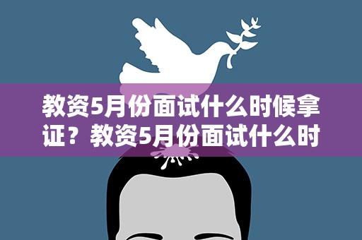 教资5月份面试什么时候拿证？教资5月份面试什么时候拿证书