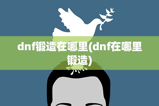dnf锻造在哪里(dnf在哪里锻造)