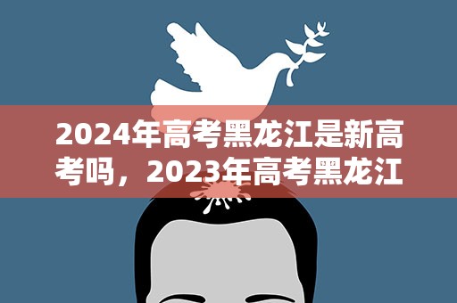 2024年高考黑龙江是新高考吗，2023年高考黑龙江是新高考吗