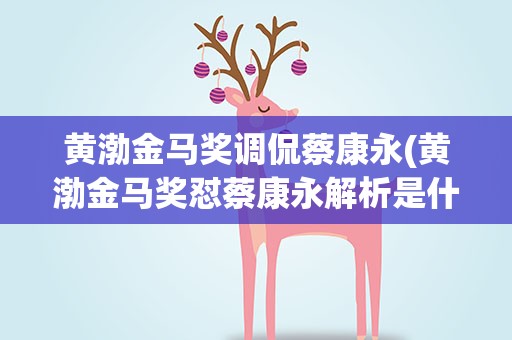 黄渤金马奖调侃蔡康永(黄渤金马奖怼蔡康永解析是什么)