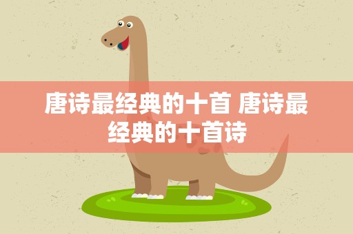 唐诗最经典的十首 唐诗最经典的十首诗