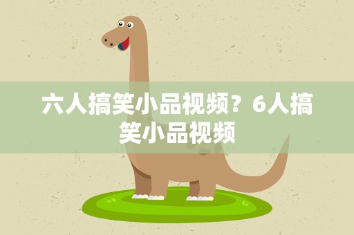 六人搞笑小品视频？6人搞笑小品视频