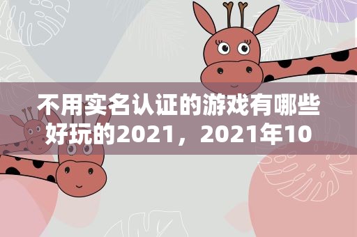 不用实名认证的游戏有哪些好玩的2021，2021年10月什么游戏不用实名认证