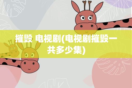 摧毁 电视剧(电视剧摧毁一共多少集)