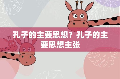 孔子的主要思想？孔子的主要思想主张