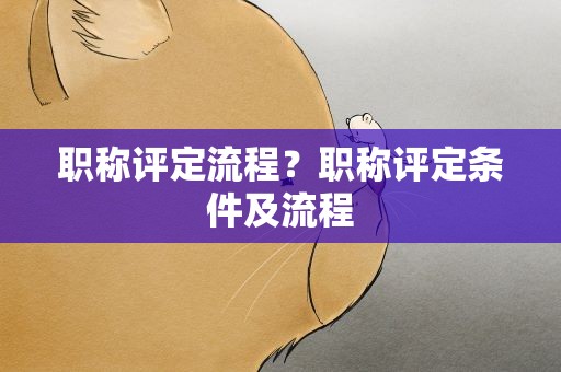职称评定流程？职称评定条件及流程