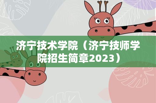 济宁技术学院（济宁技师学院招生简章2023）
