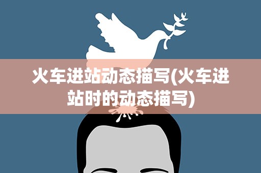 火车进站动态描写(火车进站时的动态描写)