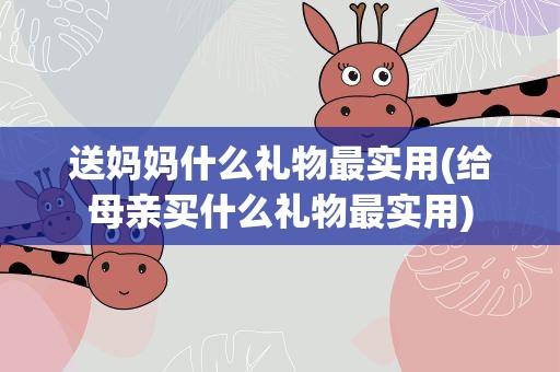 送妈妈什么礼物最实用(给母亲买什么礼物最实用)