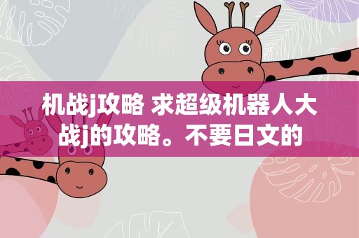 机战j攻略 求超级机器人大战j的攻略。不要日文的