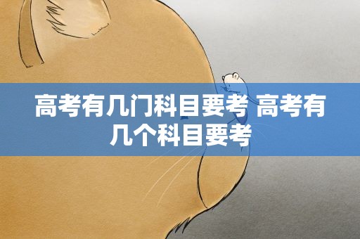 高考有几门科目要考 高考有几个科目要考