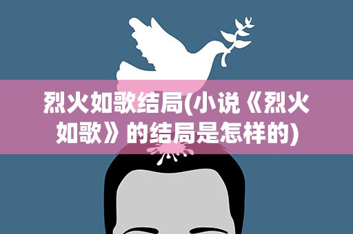 烈火如歌结局(小说《烈火如歌》的结局是怎样的)