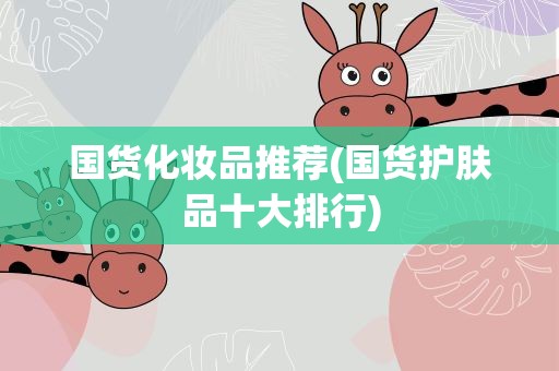 国货化妆品推荐(国货护肤品十大排行)