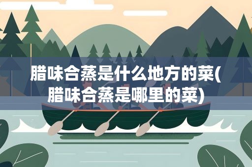 腊味合蒸是什么地方的菜(腊味合蒸是哪里的菜)
