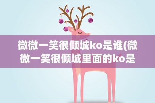 微微一笑很倾城ko是谁(微微一笑很倾城里面的ko是谁演的)